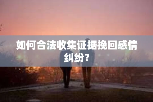 如何合法收集证据挽回感情纠纷？