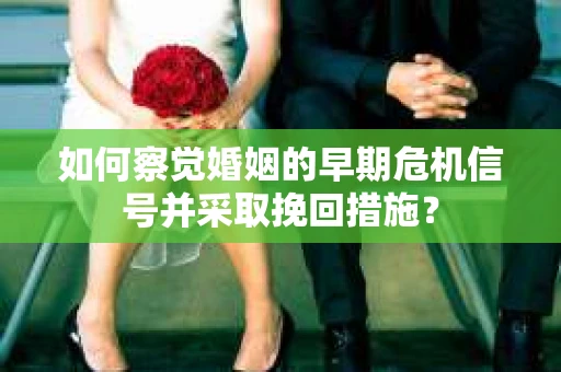 如何察觉婚姻的早期危机信号并采取挽回措施? 如何察觉婚姻的早期危机信号并采取挽回措施?