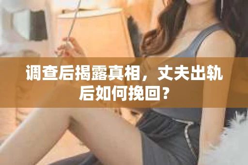 调查后揭露真相，丈夫出轨后如何挽回？