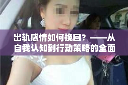 出轨感情如何挽回？——从自我认知到行动策略的全面解析