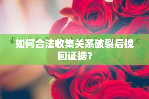 如何合法收集关系破裂后挽回证据？