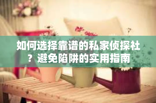 如何选择靠谱的私家侦探社？避免陷阱的实用指南