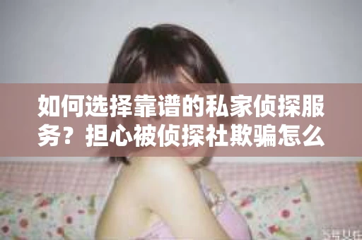 如何选择靠谱的私家侦探服务？担心被侦探社欺骗怎么办？