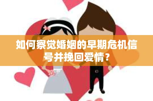 如何察觉婚姻的早期危机信号并挽回爱情？