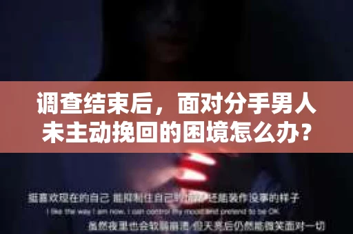 调查结束后，面对分手男人未主动挽回的困境怎么办？