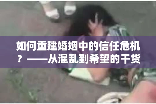 如何重建婚姻中的信任危机？——从混乱到希望的干货指南