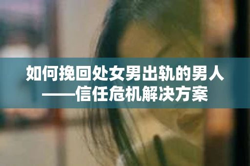 如何挽回处女男出轨的男人——信任危机解决方案