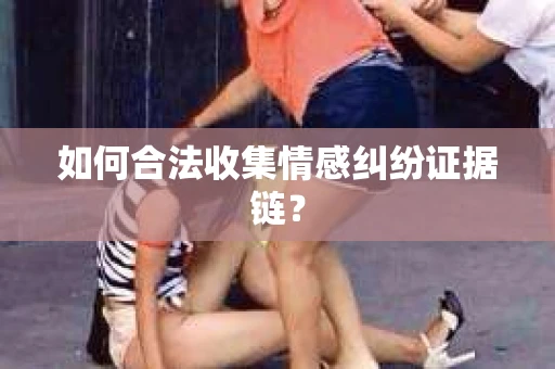 如何合法收集情感纠纷证据链？