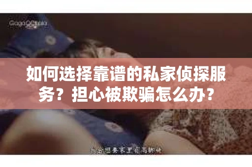 如何选择靠谱的私家侦探服务？担心被欺骗怎么办？
