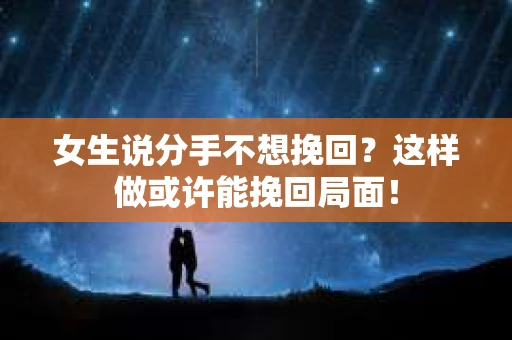 女生说分手不想挽回？这样做或许能挽回局面！