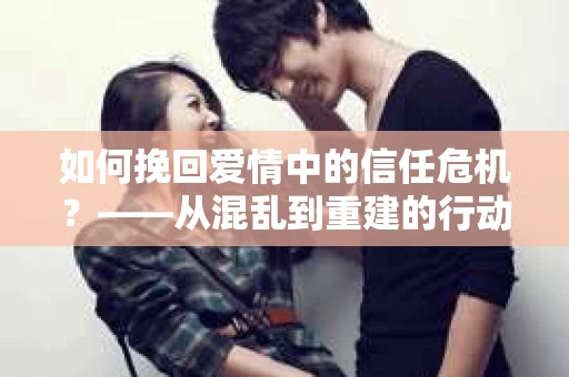 如何挽回爱情中的信任危机？——从混乱到重建的行动指南