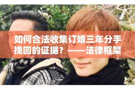 如何合法收集订婚三年分手挽回的证据？——法律框架下的有效证据收集方案