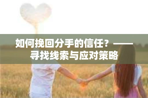 如何挽回分手的信任?——寻找线索与应对策略 如何挽回分手的信任?——寻找线索与应对策略
