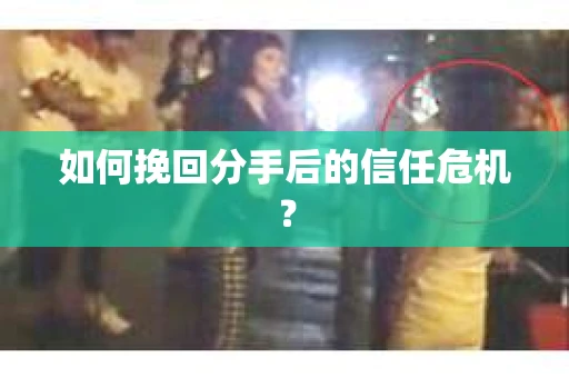 如何挽回分手后的信任危机？