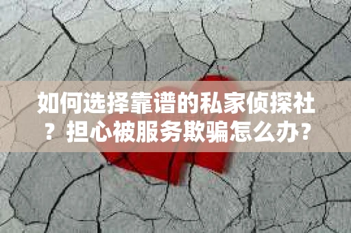 如何选择靠谱的私家侦探社？担心被服务欺骗怎么办？