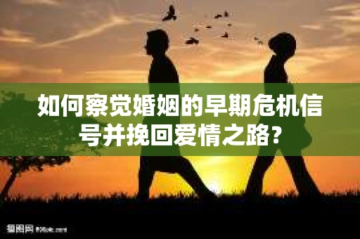如何察觉婚姻的早期危机信号并挽回爱情之路？