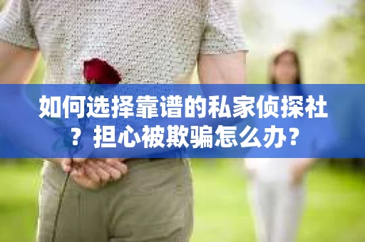 如何选择靠谱的私家侦探社？担心被欺骗怎么办？