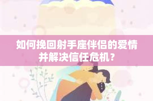 如何挽回射手座伴侣的爱情并解决信任危机？