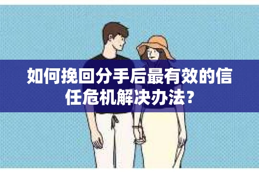 如何挽回分手后最有效的信任危机解决办法？