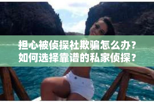 担心被侦探社欺骗怎么办？如何选择靠谱的私家侦探？