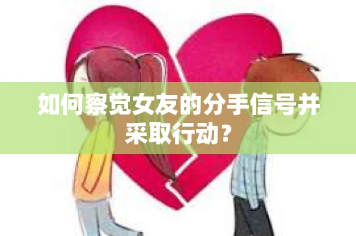 如何察觉女友的分手信号并采取行动？