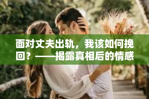 面对丈夫出轨，我该如何挽回？——揭露真相后的情感疗愈与人生决策