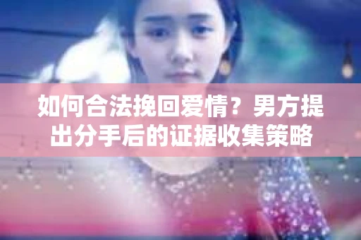 如何合法挽回爱情？男方提出分手后的证据收集策略