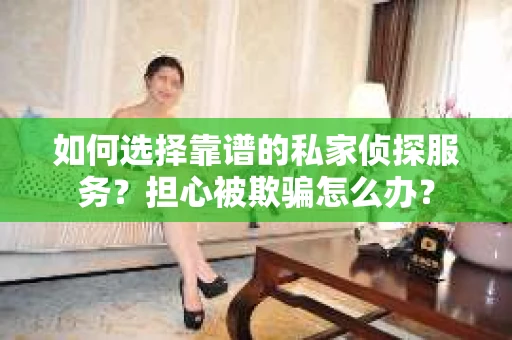 如何选择靠谱的私家侦探服务？担心被欺骗怎么办？