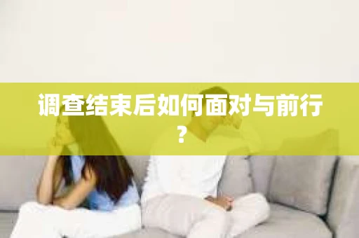 调查结束后如何面对与前行？