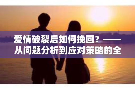 爱情破裂后如何挽回？——从问题分析到应对策略的全面指南