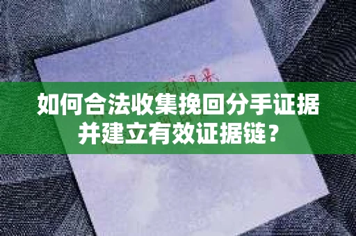 如何合法收集挽回分手证据并建立有效证据链？
