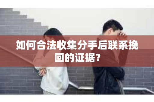如何合法收集分手后联系挽回的证据？