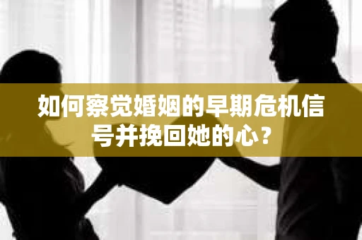 如何察觉婚姻的早期危机信号并挽回她的心？