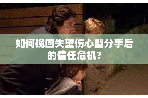 如何挽回失望伤心型分手后的信任危机？