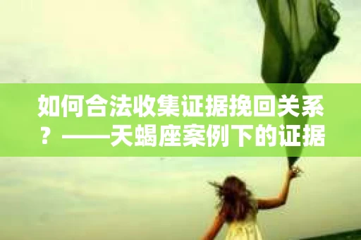 如何合法收集证据挽回关系？——天蝎座案例下的证据收集策略