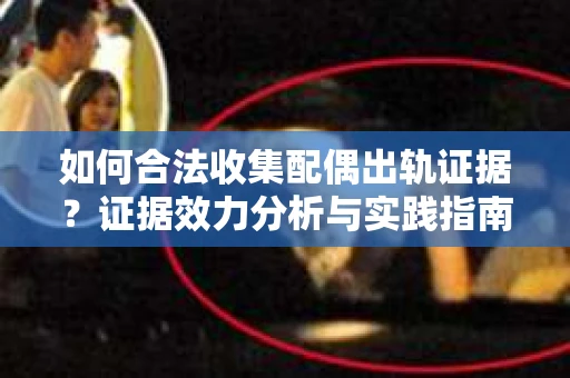如何合法收集配偶出轨证据？证据效力分析与实践指南