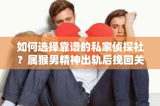 如何选择靠谱的私家侦探社？属猴男精神出轨后挽回关系的关键一步