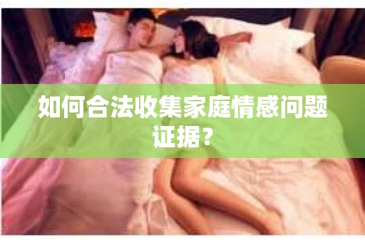 如何合法收集家庭情感问题证据？
