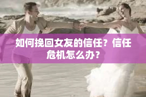 如何挽回女友的信任？信任危机怎么办？