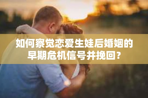 如何察觉恋爱生娃后婚姻的早期危机信号并挽回？