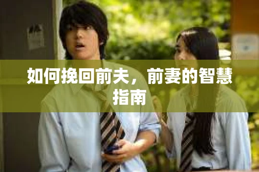 如何挽回前夫，前妻的智慧指南