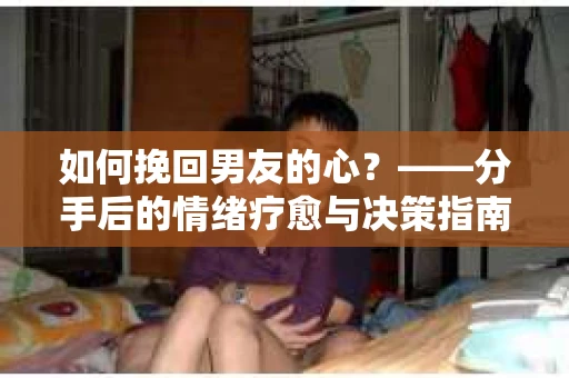 如何挽回男友的心？——分手后的情绪疗愈与决策指南