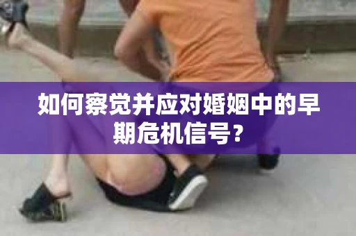 如何察觉并应对婚姻中的早期危机信号？