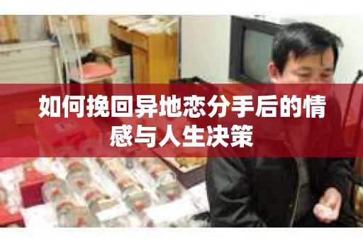 如何挽回异地恋分手后的情感与人生决策