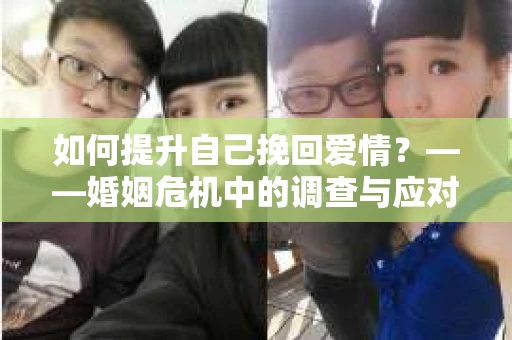 如何提升自己挽回爱情？——婚姻危机中的调查与应对策略