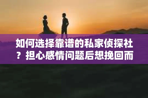 如何选择靠谱的私家侦探社？担心感情问题后想挽回而遭遇江苏女友提分手怎么办？