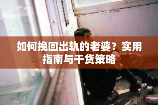 如何挽回出轨的老婆？实用指南与干货策略