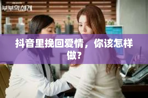 抖音里挽回爱情，你该怎样做？