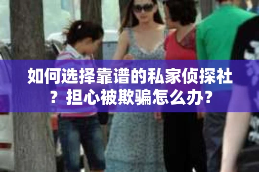 如何选择靠谱的私家侦探社？担心被欺骗怎么办？