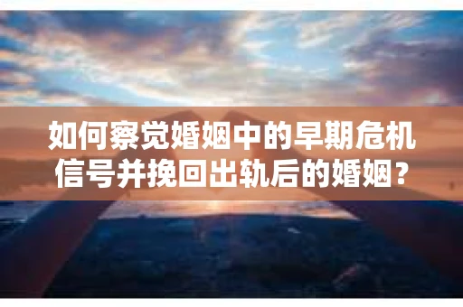 如何察觉婚姻中的早期危机信号并挽回出轨后的婚姻？
